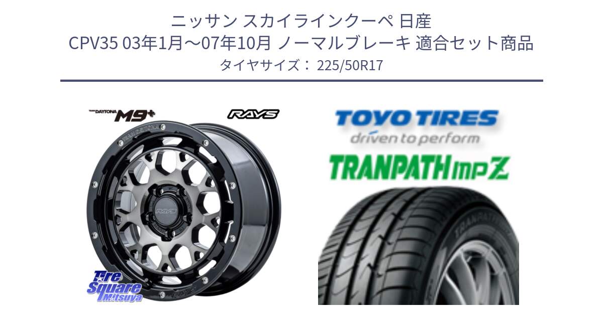 ニッサン スカイラインクーペ 日産 CPV35 03年1月～07年10月 ノーマルブレーキ 用セット商品です。【欠品次回1月末】 TEAM DAYTONA M9+ ホイール 17インチ と トーヨー トランパス MPZ ミニバン TRANPATH サマータイヤ 225/50R17 の組合せ商品です。