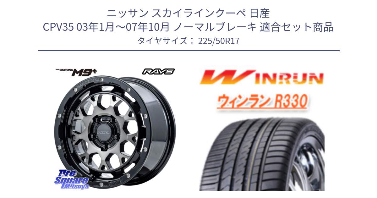 ニッサン スカイラインクーペ 日産 CPV35 03年1月～07年10月 ノーマルブレーキ 用セット商品です。【欠品次回1月末】 TEAM DAYTONA M9+ ホイール 17インチ と R330 サマータイヤ 225/50R17 の組合せ商品です。