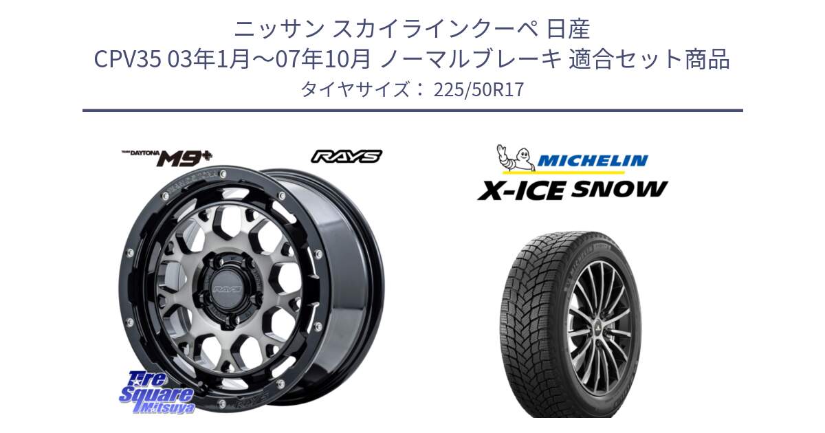 ニッサン スカイラインクーペ 日産 CPV35 03年1月～07年10月 ノーマルブレーキ 用セット商品です。【欠品次回1月末】 TEAM DAYTONA M9+ ホイール 17インチ と X-ICE SNOW エックスアイススノー XICE SNOW 2024年製 スタッドレス 正規品 225/50R17 の組合せ商品です。