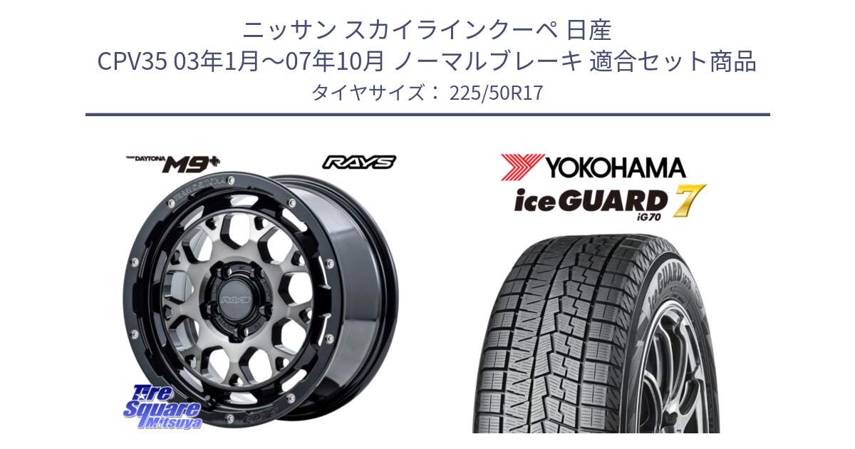 ニッサン スカイラインクーペ 日産 CPV35 03年1月～07年10月 ノーマルブレーキ 用セット商品です。【欠品次回1月末】 TEAM DAYTONA M9+ ホイール 17インチ と R7128 ice GUARD7 IG70  アイスガード スタッドレス 225/50R17 の組合せ商品です。