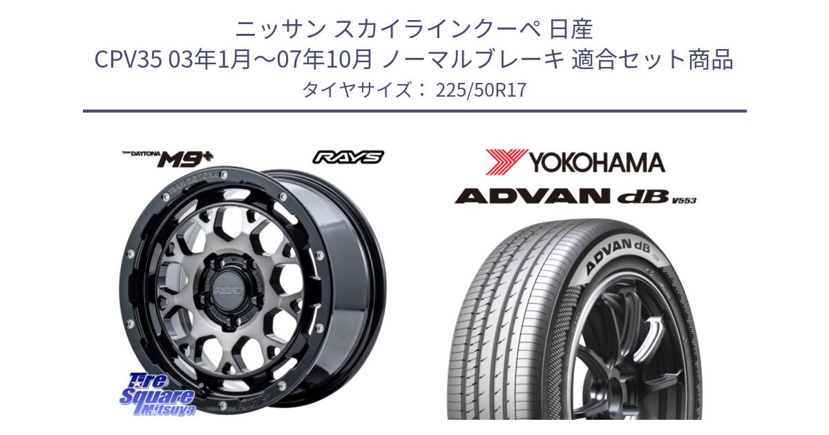 ニッサン スカイラインクーペ 日産 CPV35 03年1月～07年10月 ノーマルブレーキ 用セット商品です。【欠品次回1月末】 TEAM DAYTONA M9+ ホイール 17インチ と R9085 ヨコハマ ADVAN dB V553 225/50R17 の組合せ商品です。