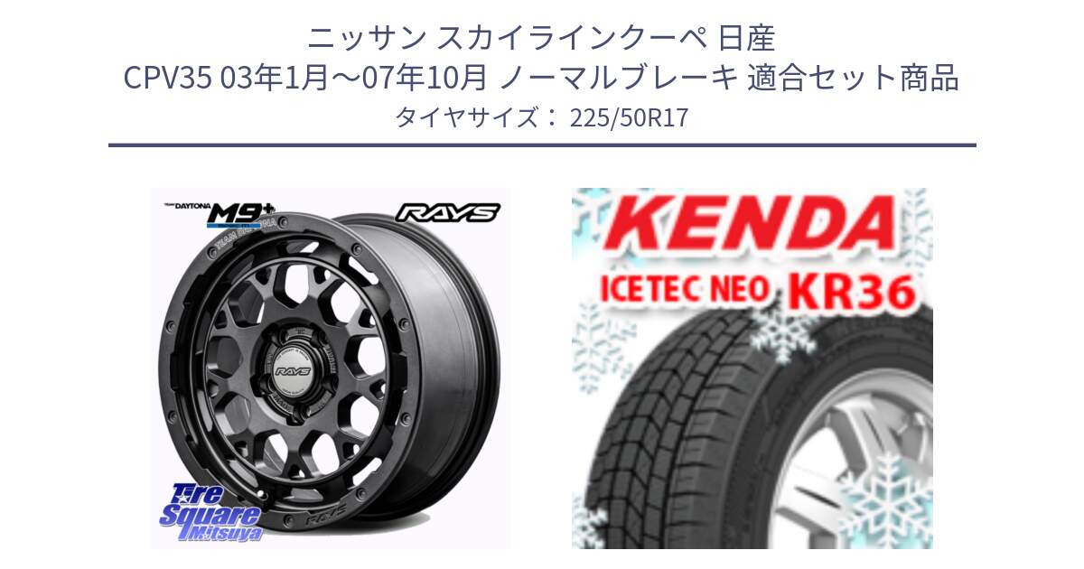 ニッサン スカイラインクーペ 日産 CPV35 03年1月～07年10月 ノーマルブレーキ 用セット商品です。【欠品次回2月末】 TEAM DAYTONA M9+ Spec M ホイール 17インチ と ケンダ KR36 ICETEC NEO アイステックネオ 2024年製 スタッドレスタイヤ 225/50R17 の組合せ商品です。