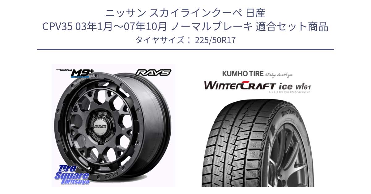 ニッサン スカイラインクーペ 日産 CPV35 03年1月～07年10月 ノーマルブレーキ 用セット商品です。【欠品次回2月末】 TEAM DAYTONA M9+ Spec M ホイール 17インチ と WINTERCRAFT ice Wi61 ウィンタークラフト クムホ倉庫 スタッドレスタイヤ 225/50R17 の組合せ商品です。