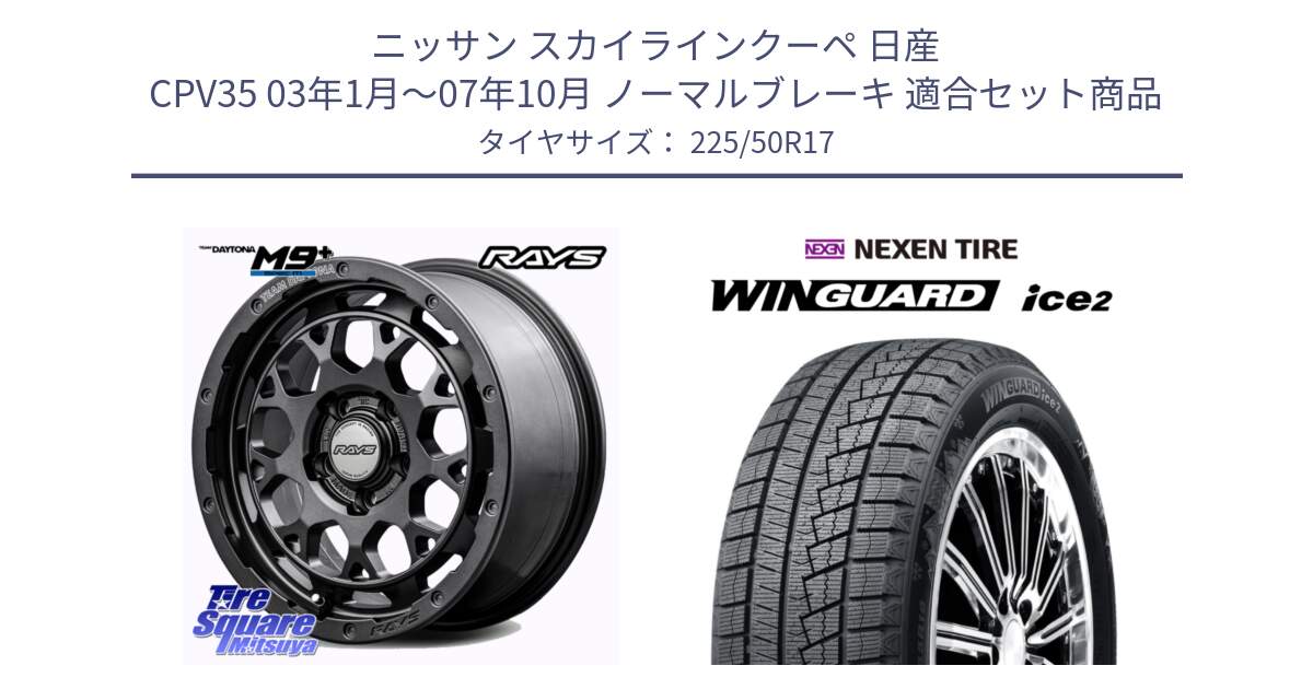 ニッサン スカイラインクーペ 日産 CPV35 03年1月～07年10月 ノーマルブレーキ 用セット商品です。【欠品次回2月末】 TEAM DAYTONA M9+ Spec M ホイール 17インチ と WINGUARD ice2 スタッドレス  2024年製 225/50R17 の組合せ商品です。