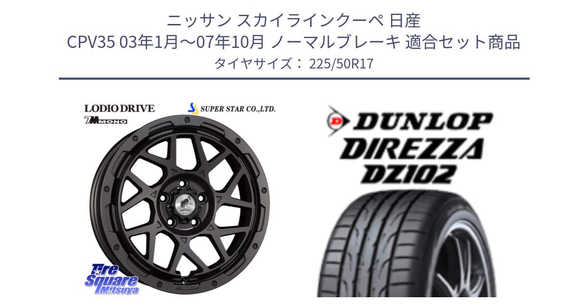 ニッサン スカイラインクーペ 日産 CPV35 03年1月～07年10月 ノーマルブレーキ 用セット商品です。LODIO DRIVE 7M MONO ロディオドライブ ホイール 4本 17インチ と ダンロップ ディレッツァ DZ102 DIREZZA サマータイヤ 225/50R17 の組合せ商品です。