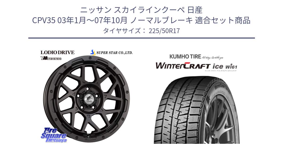 ニッサン スカイラインクーペ 日産 CPV35 03年1月～07年10月 ノーマルブレーキ 用セット商品です。LODIO DRIVE 7M MONO ロディオドライブ ホイール 4本 17インチ と WINTERCRAFT ice Wi61 ウィンタークラフト クムホ倉庫 スタッドレスタイヤ 225/50R17 の組合せ商品です。