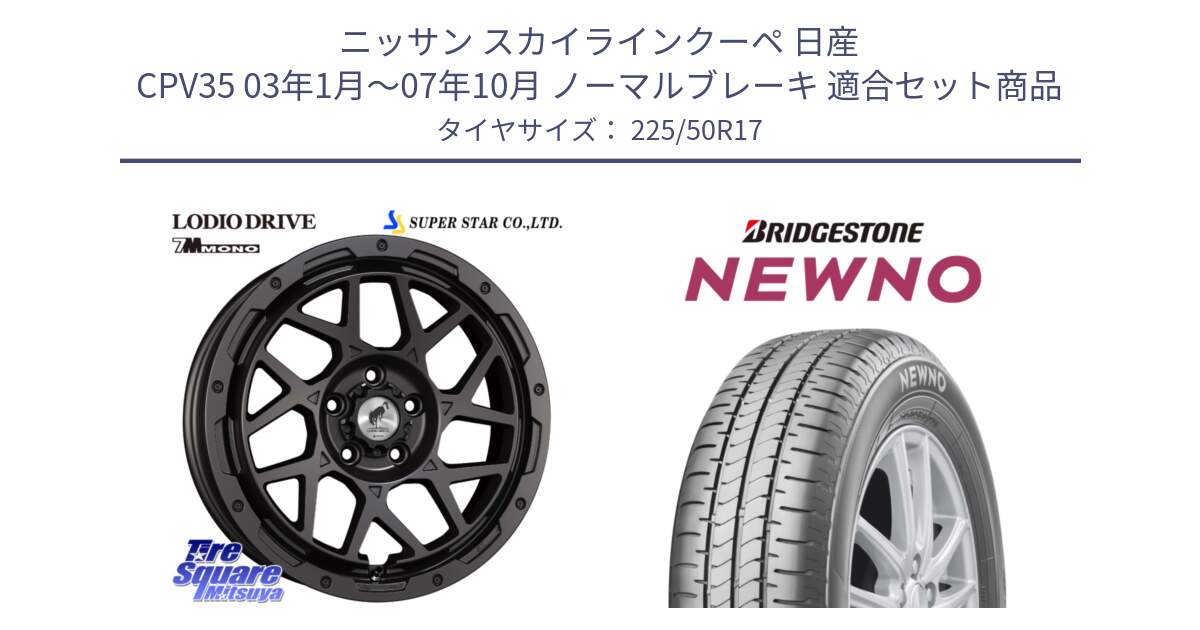 ニッサン スカイラインクーペ 日産 CPV35 03年1月～07年10月 ノーマルブレーキ 用セット商品です。LODIO DRIVE 7M MONO ロディオドライブ ホイール 4本 17インチ と NEWNO ニューノ サマータイヤ 225/50R17 の組合せ商品です。