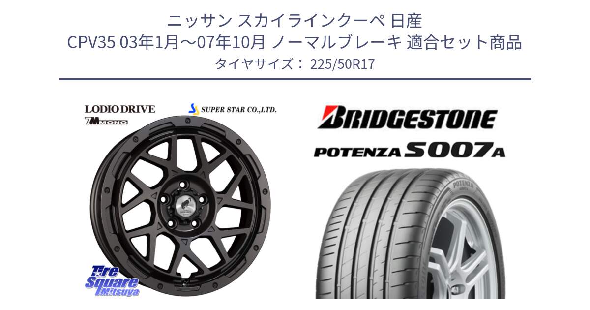 ニッサン スカイラインクーペ 日産 CPV35 03年1月～07年10月 ノーマルブレーキ 用セット商品です。LODIO DRIVE 7M MONO ロディオドライブ ホイール 4本 17インチ と POTENZA ポテンザ S007A 【正規品】 サマータイヤ 225/50R17 の組合せ商品です。