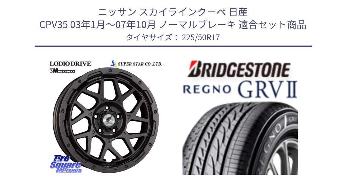 ニッサン スカイラインクーペ 日産 CPV35 03年1月～07年10月 ノーマルブレーキ 用セット商品です。LODIO DRIVE 7M MONO ロディオドライブ ホイール 4本 17インチ と REGNO レグノ GRV2 GRV-2サマータイヤ 225/50R17 の組合せ商品です。