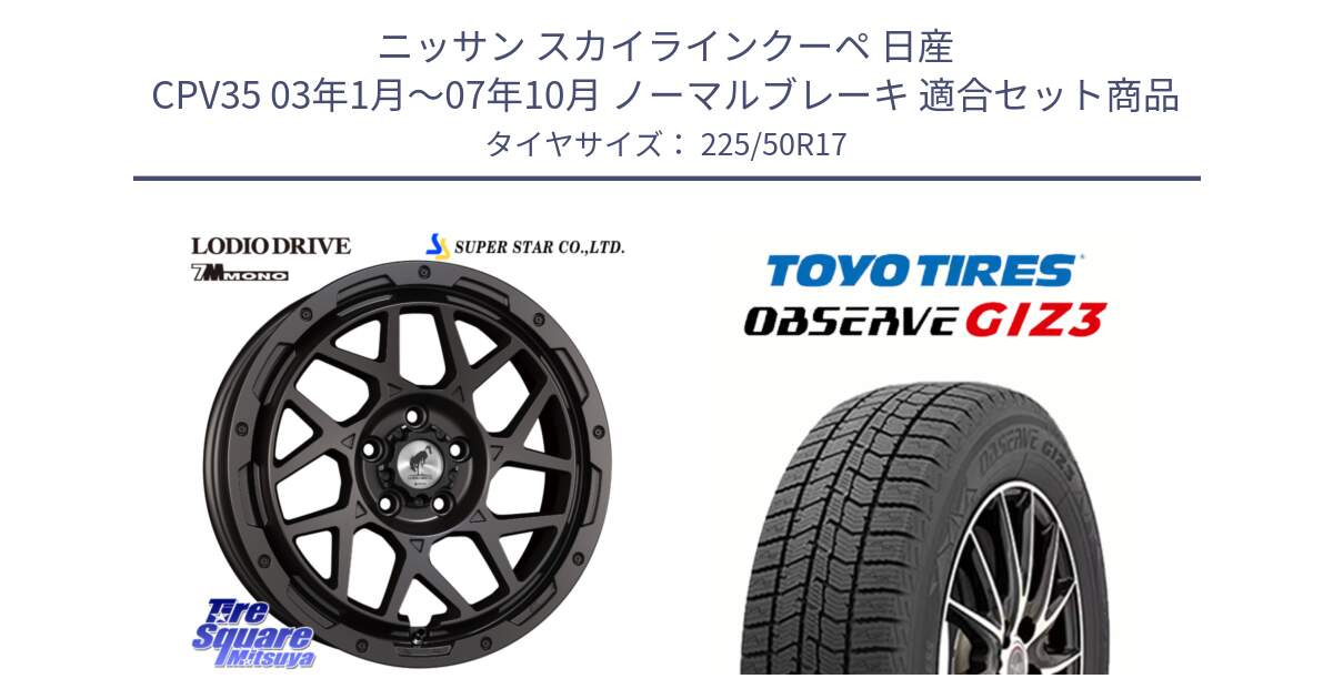 ニッサン スカイラインクーペ 日産 CPV35 03年1月～07年10月 ノーマルブレーキ 用セット商品です。LODIO DRIVE 7M MONO ロディオドライブ ホイール 4本 17インチ と OBSERVE GIZ3 オブザーブ ギズ3 2024年製 スタッドレス 225/50R17 の組合せ商品です。