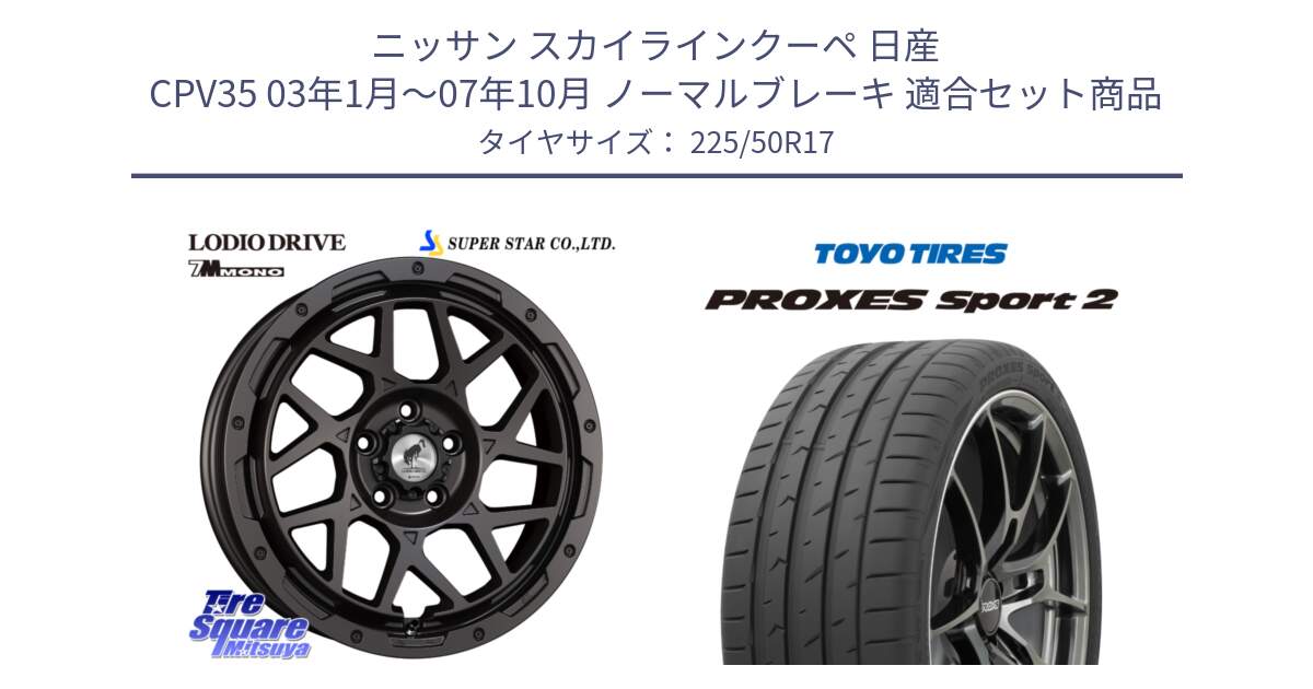 ニッサン スカイラインクーペ 日産 CPV35 03年1月～07年10月 ノーマルブレーキ 用セット商品です。LODIO DRIVE 7M MONO ロディオドライブ ホイール 4本 17インチ と トーヨー PROXES Sport2 プロクセススポーツ2 サマータイヤ 225/50R17 の組合せ商品です。