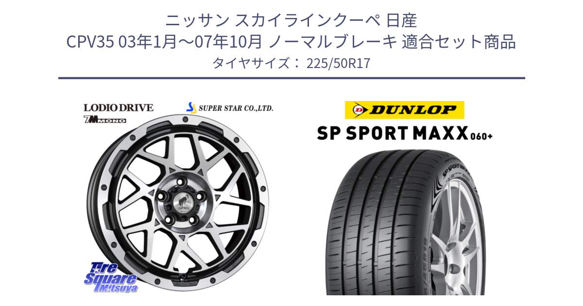 ニッサン スカイラインクーペ 日産 CPV35 03年1月～07年10月 ノーマルブレーキ 用セット商品です。LODIO DRIVE 7M MONO ロディオドライブ ホイール 4本 17インチ と ダンロップ SP SPORT MAXX 060+ スポーツマックス  225/50R17 の組合せ商品です。