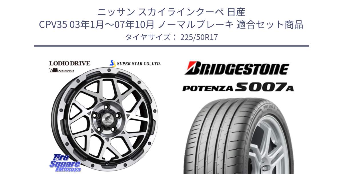 ニッサン スカイラインクーペ 日産 CPV35 03年1月～07年10月 ノーマルブレーキ 用セット商品です。LODIO DRIVE 7M MONO ロディオドライブ ホイール 4本 17インチ と POTENZA ポテンザ S007A 【正規品】 サマータイヤ 225/50R17 の組合せ商品です。