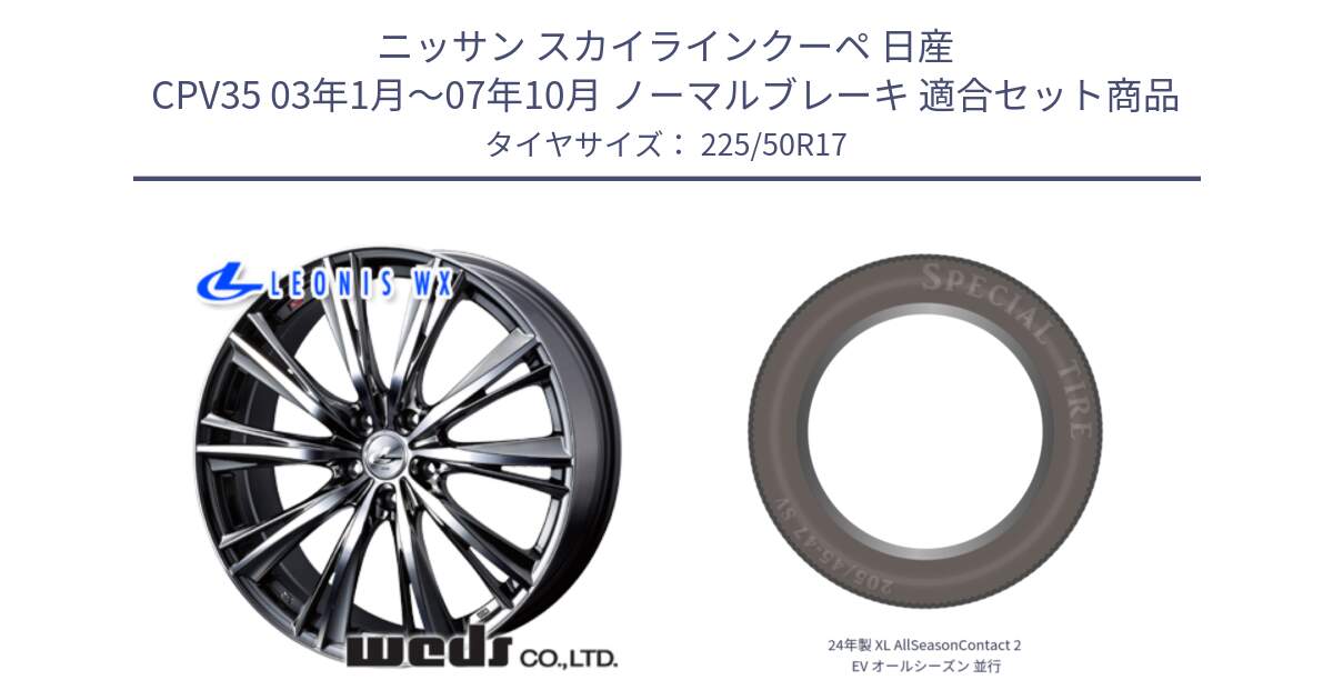 ニッサン スカイラインクーペ 日産 CPV35 03年1月～07年10月 ノーマルブレーキ 用セット商品です。33885 レオニス WX ウェッズ Leonis ホイール 17インチ と 24年製 XL AllSeasonContact 2 EV オールシーズン 並行 225/50R17 の組合せ商品です。