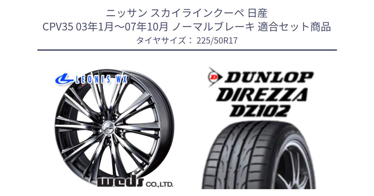 ニッサン スカイラインクーペ 日産 CPV35 03年1月～07年10月 ノーマルブレーキ 用セット商品です。33885 レオニス WX ウェッズ Leonis ホイール 17インチ と ダンロップ ディレッツァ DZ102 DIREZZA サマータイヤ 225/50R17 の組合せ商品です。