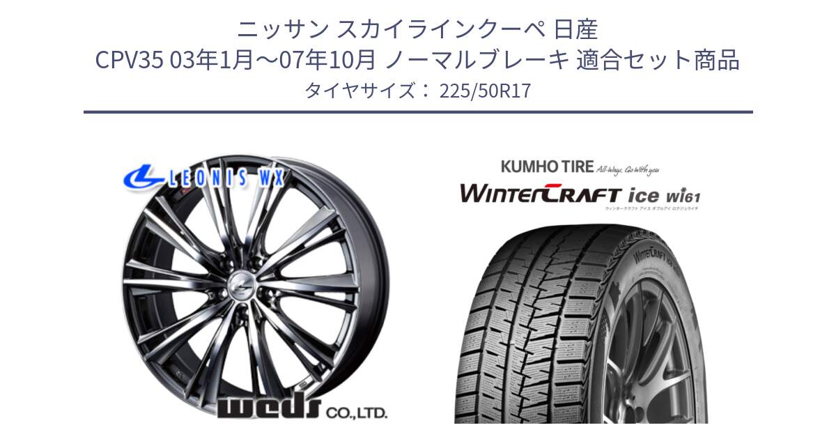 ニッサン スカイラインクーペ 日産 CPV35 03年1月～07年10月 ノーマルブレーキ 用セット商品です。33885 レオニス WX ウェッズ Leonis ホイール 17インチ と WINTERCRAFT ice Wi61 ウィンタークラフト クムホ倉庫 スタッドレスタイヤ 225/50R17 の組合せ商品です。