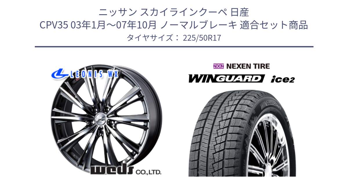 ニッサン スカイラインクーペ 日産 CPV35 03年1月～07年10月 ノーマルブレーキ 用セット商品です。33885 レオニス WX ウェッズ Leonis ホイール 17インチ と WINGUARD ice2 スタッドレス  2024年製 225/50R17 の組合せ商品です。