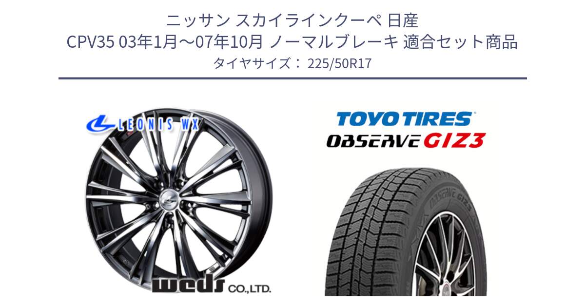 ニッサン スカイラインクーペ 日産 CPV35 03年1月～07年10月 ノーマルブレーキ 用セット商品です。33885 レオニス WX ウェッズ Leonis ホイール 17インチ と OBSERVE GIZ3 オブザーブ ギズ3 2024年製 スタッドレス 225/50R17 の組合せ商品です。