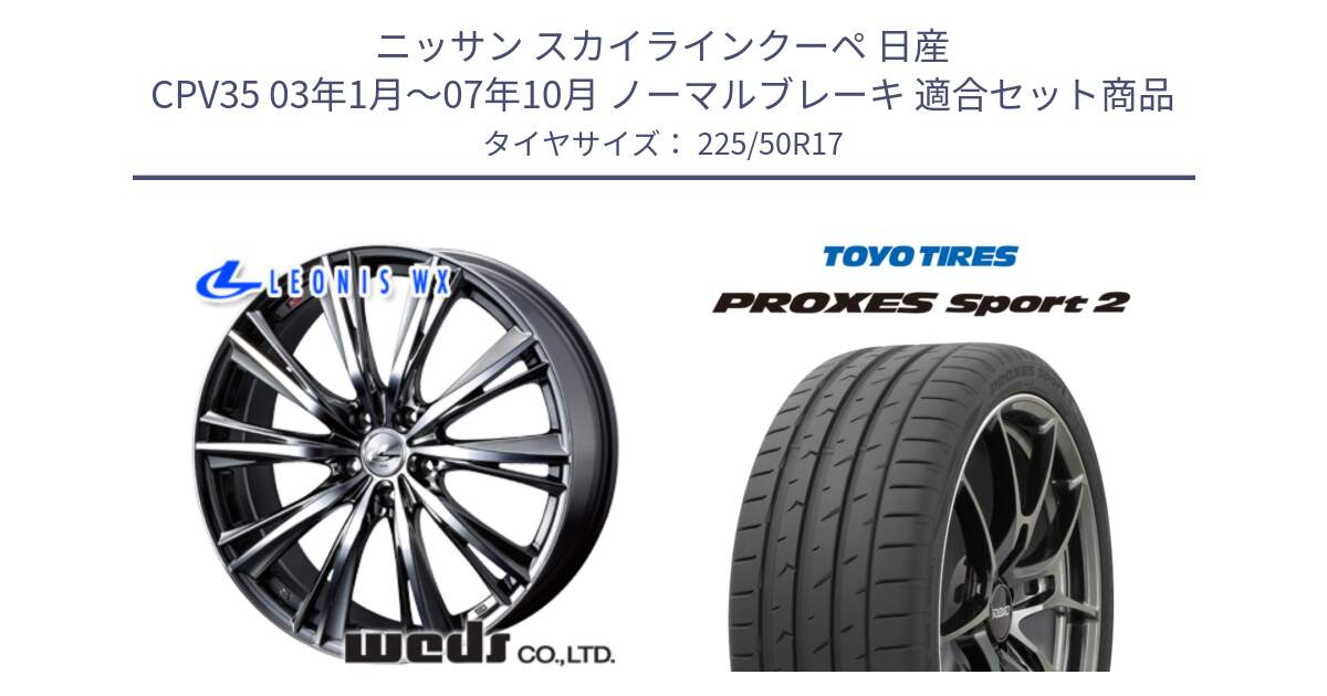 ニッサン スカイラインクーペ 日産 CPV35 03年1月～07年10月 ノーマルブレーキ 用セット商品です。33885 レオニス WX ウェッズ Leonis ホイール 17インチ と トーヨー PROXES Sport2 プロクセススポーツ2 サマータイヤ 225/50R17 の組合せ商品です。