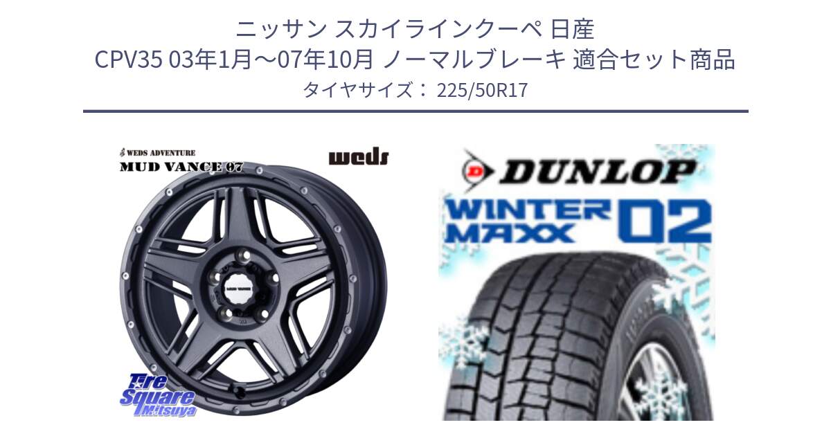 ニッサン スカイラインクーペ 日産 CPV35 03年1月～07年10月 ノーマルブレーキ 用セット商品です。40549 マッドヴァンス MUD VANCE 07 17インチ と ウィンターマックス02 WM02 XL ダンロップ スタッドレス 225/50R17 の組合せ商品です。