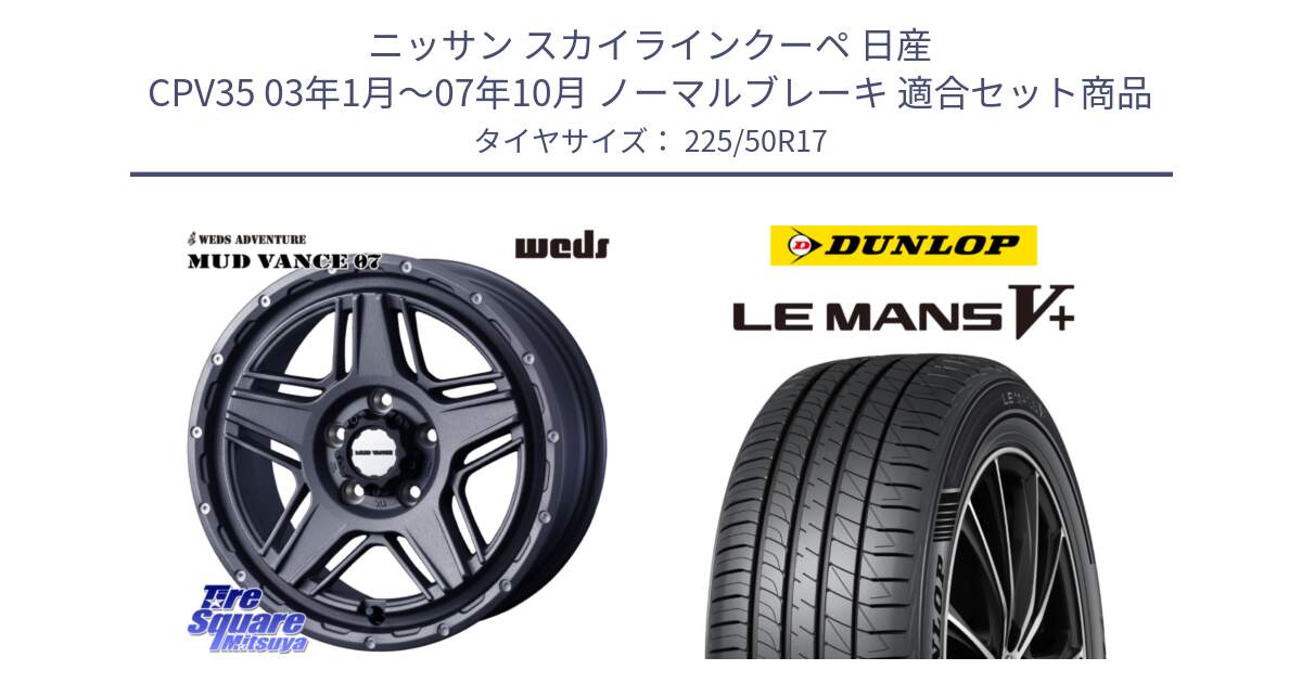 ニッサン スカイラインクーペ 日産 CPV35 03年1月～07年10月 ノーマルブレーキ 用セット商品です。40549 マッドヴァンス MUD VANCE 07 17インチ と ダンロップ LEMANS5+ ルマンV+ 225/50R17 の組合せ商品です。