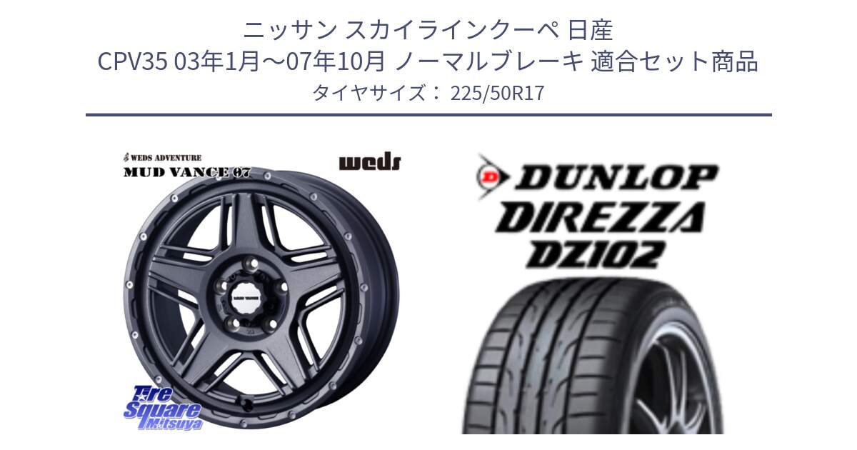 ニッサン スカイラインクーペ 日産 CPV35 03年1月～07年10月 ノーマルブレーキ 用セット商品です。40549 マッドヴァンス MUD VANCE 07 17インチ と ダンロップ ディレッツァ DZ102 DIREZZA サマータイヤ 225/50R17 の組合せ商品です。