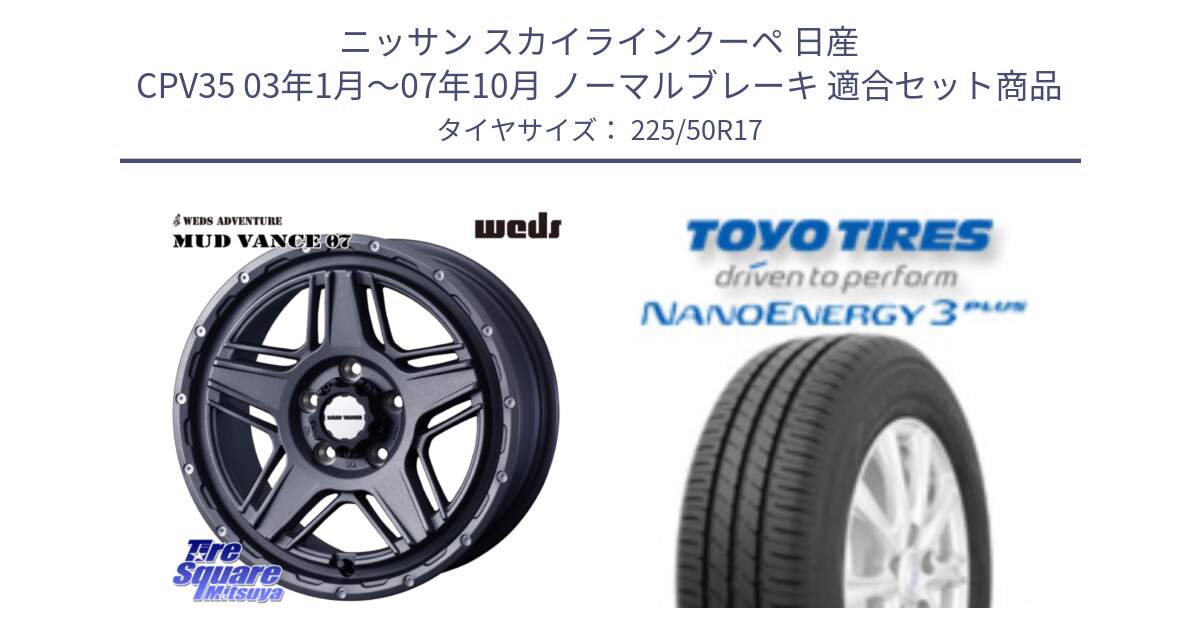 ニッサン スカイラインクーペ 日産 CPV35 03年1月～07年10月 ノーマルブレーキ 用セット商品です。40549 マッドヴァンス MUD VANCE 07 17インチ と トーヨー ナノエナジー3プラス 高インチ特価 サマータイヤ 225/50R17 の組合せ商品です。