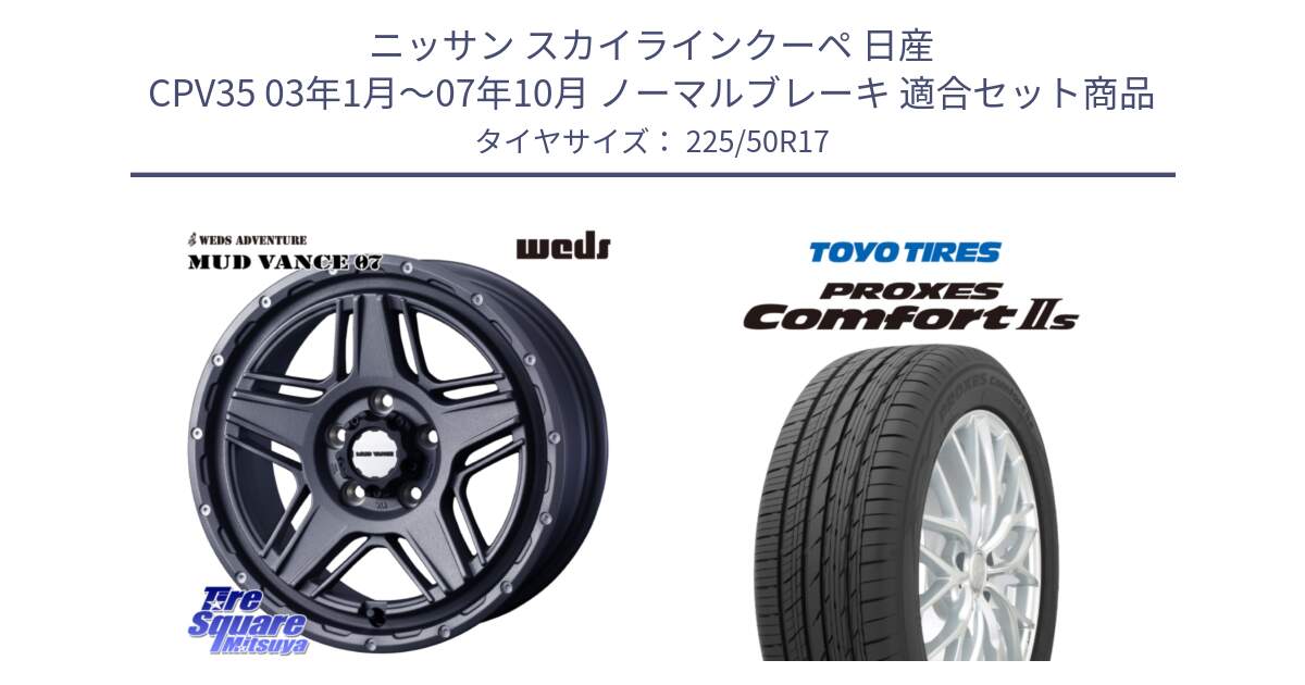 ニッサン スカイラインクーペ 日産 CPV35 03年1月～07年10月 ノーマルブレーキ 用セット商品です。40549 マッドヴァンス MUD VANCE 07 17インチ と トーヨー PROXES Comfort2s プロクセス コンフォート2s サマータイヤ 225/50R17 の組合せ商品です。