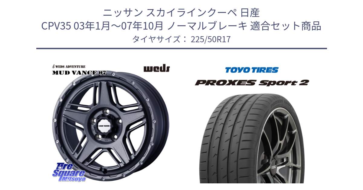 ニッサン スカイラインクーペ 日産 CPV35 03年1月～07年10月 ノーマルブレーキ 用セット商品です。40549 マッドヴァンス MUD VANCE 07 17インチ と トーヨー PROXES Sport2 プロクセススポーツ2 サマータイヤ 225/50R17 の組合せ商品です。