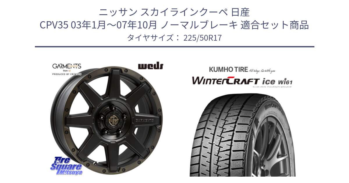 ニッサン スカイラインクーペ 日産 CPV35 03年1月～07年10月 ノーマルブレーキ 用セット商品です。CROSS OVER GARMENTS StyleU 17インチ と WINTERCRAFT ice Wi61 ウィンタークラフト クムホ倉庫 スタッドレスタイヤ 225/50R17 の組合せ商品です。