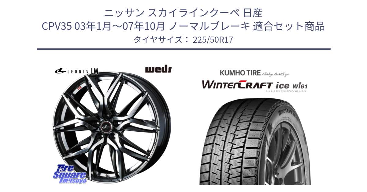 ニッサン スカイラインクーペ 日産 CPV35 03年1月～07年10月 ノーマルブレーキ 用セット商品です。40807 レオニス LEONIS LM 17インチ と WINTERCRAFT ice Wi61 ウィンタークラフト クムホ倉庫 スタッドレスタイヤ 225/50R17 の組合せ商品です。