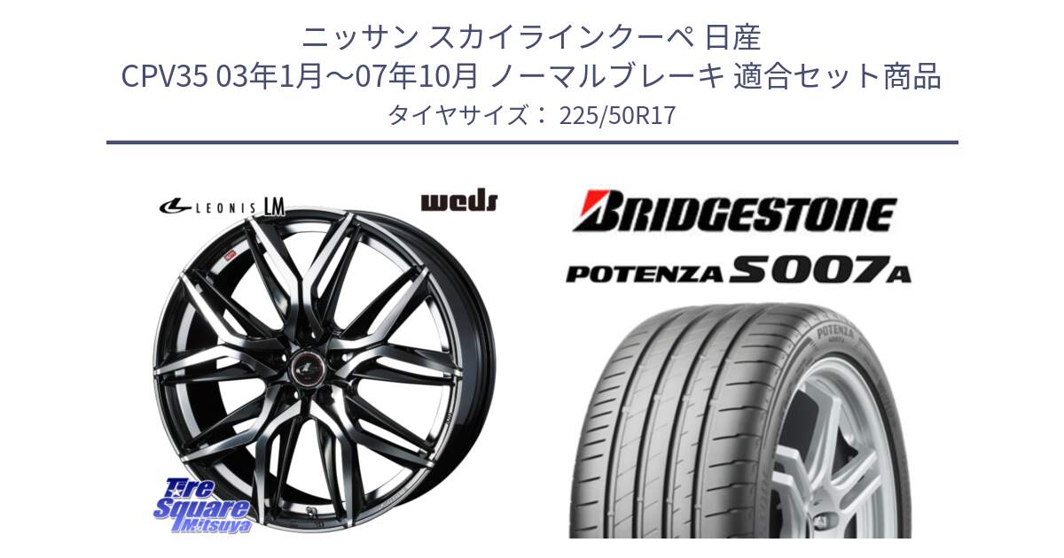 ニッサン スカイラインクーペ 日産 CPV35 03年1月～07年10月 ノーマルブレーキ 用セット商品です。40807 レオニス LEONIS LM 17インチ と POTENZA ポテンザ S007A 【正規品】 サマータイヤ 225/50R17 の組合せ商品です。