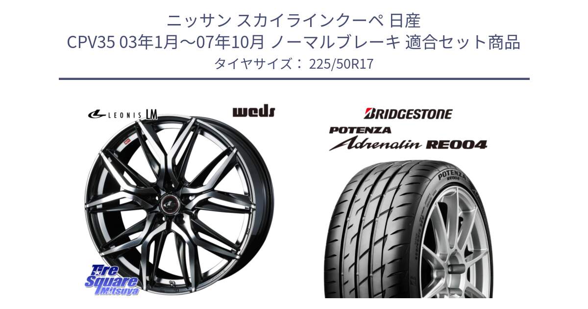 ニッサン スカイラインクーペ 日産 CPV35 03年1月～07年10月 ノーマルブレーキ 用セット商品です。40807 レオニス LEONIS LM 17インチ と ポテンザ アドレナリン RE004 【国内正規品】サマータイヤ 225/50R17 の組合せ商品です。