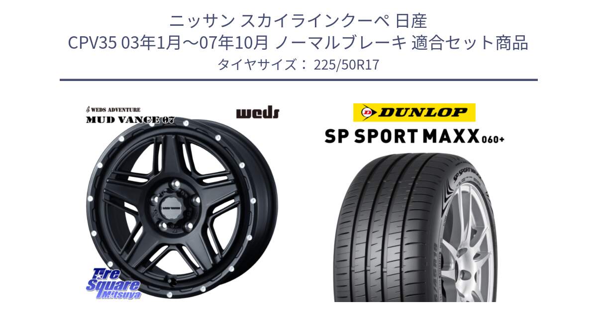 ニッサン スカイラインクーペ 日産 CPV35 03年1月～07年10月 ノーマルブレーキ 用セット商品です。40537 マッドヴァンス MUD VANCE 07 BK 17インチ と ダンロップ SP SPORT MAXX 060+ スポーツマックス  225/50R17 の組合せ商品です。