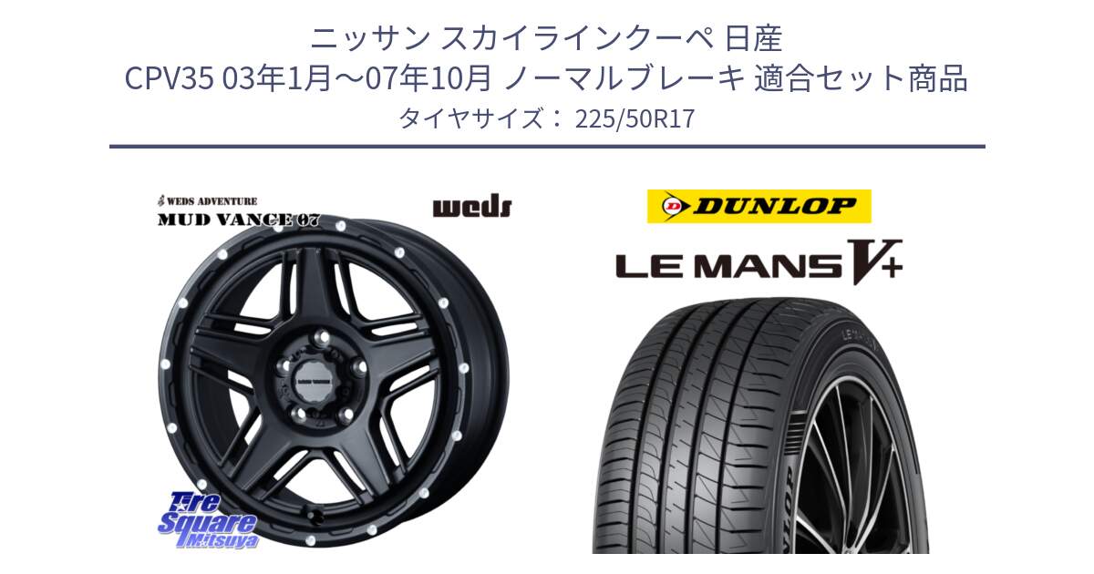 ニッサン スカイラインクーペ 日産 CPV35 03年1月～07年10月 ノーマルブレーキ 用セット商品です。40537 マッドヴァンス MUD VANCE 07 BK 17インチ と ダンロップ LEMANS5+ ルマンV+ 225/50R17 の組合せ商品です。