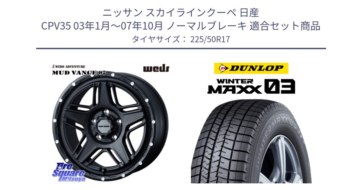 ニッサン スカイラインクーペ 日産 CPV35 03年1月～07年10月 ノーマルブレーキ 用セット商品です。40537 マッドヴァンス MUD VANCE 07 BK 17インチ と ウィンターマックス03 WM03 ダンロップ スタッドレス 225/50R17 の組合せ商品です。