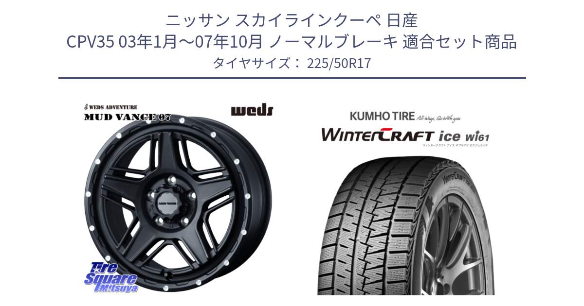 ニッサン スカイラインクーペ 日産 CPV35 03年1月～07年10月 ノーマルブレーキ 用セット商品です。40537 マッドヴァンス MUD VANCE 07 BK 17インチ と WINTERCRAFT ice Wi61 ウィンタークラフト クムホ倉庫 スタッドレスタイヤ 225/50R17 の組合せ商品です。