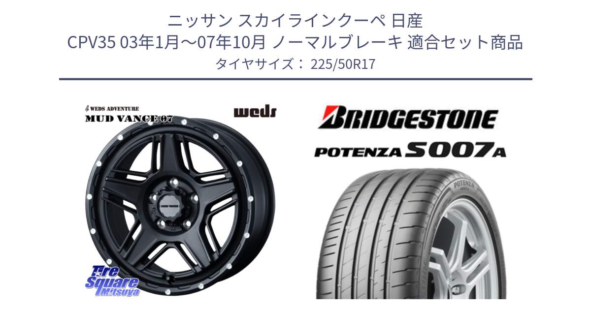 ニッサン スカイラインクーペ 日産 CPV35 03年1月～07年10月 ノーマルブレーキ 用セット商品です。40537 マッドヴァンス MUD VANCE 07 BK 17インチ と POTENZA ポテンザ S007A 【正規品】 サマータイヤ 225/50R17 の組合せ商品です。