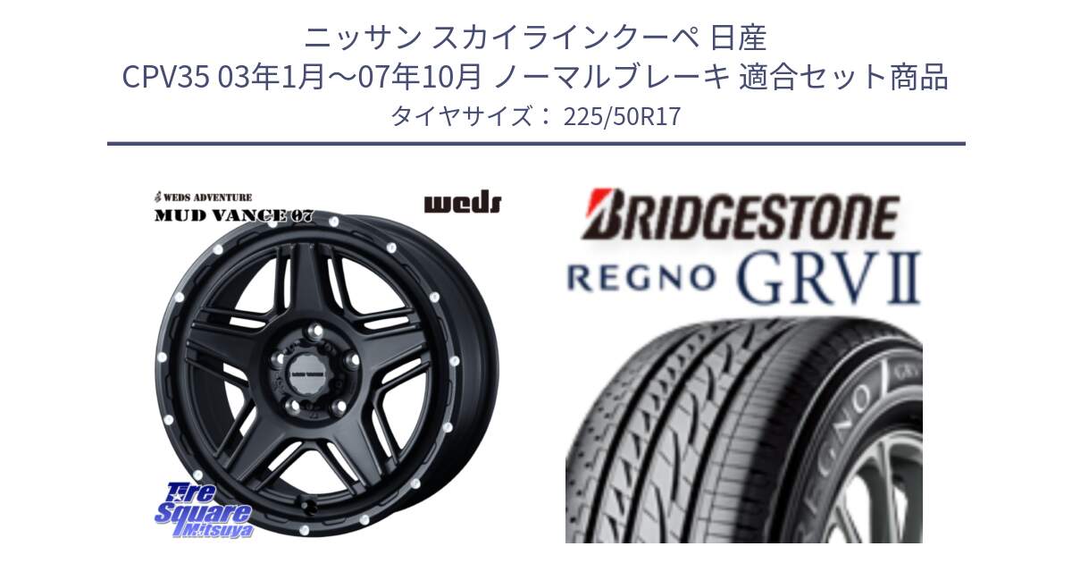 ニッサン スカイラインクーペ 日産 CPV35 03年1月～07年10月 ノーマルブレーキ 用セット商品です。40537 マッドヴァンス MUD VANCE 07 BK 17インチ と REGNO レグノ GRV2 GRV-2サマータイヤ 225/50R17 の組合せ商品です。