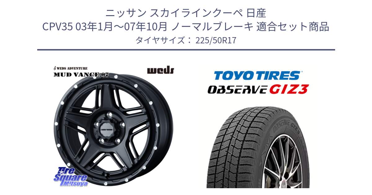 ニッサン スカイラインクーペ 日産 CPV35 03年1月～07年10月 ノーマルブレーキ 用セット商品です。40537 マッドヴァンス MUD VANCE 07 BK 17インチ と OBSERVE GIZ3 オブザーブ ギズ3 2024年製 スタッドレス 225/50R17 の組合せ商品です。