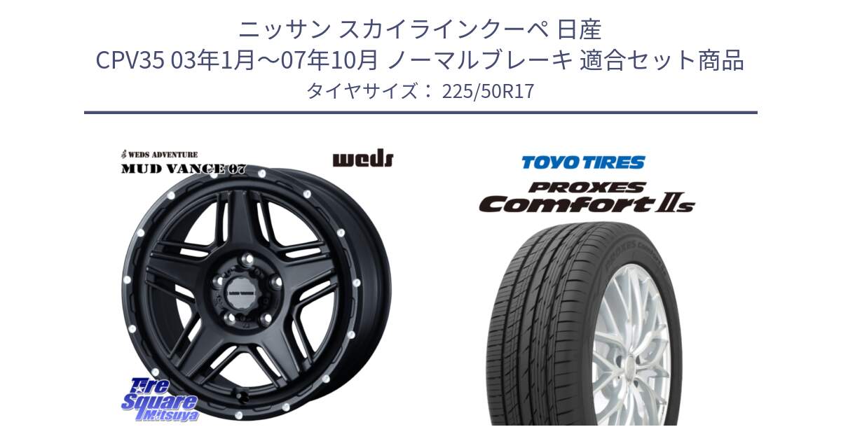 ニッサン スカイラインクーペ 日産 CPV35 03年1月～07年10月 ノーマルブレーキ 用セット商品です。40537 マッドヴァンス MUD VANCE 07 BK 17インチ と トーヨー PROXES Comfort2s プロクセス コンフォート2s サマータイヤ 225/50R17 の組合せ商品です。