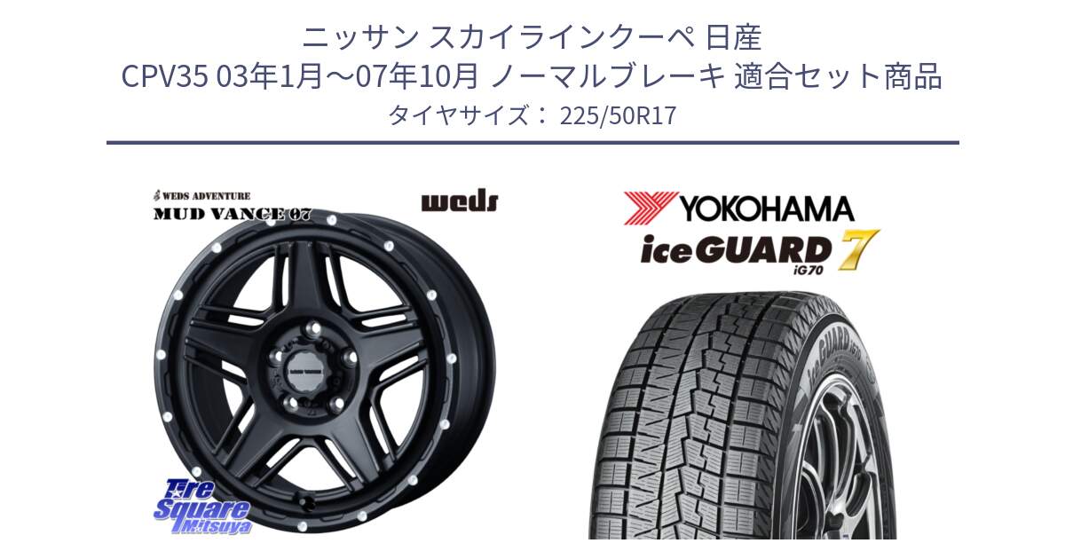 ニッサン スカイラインクーペ 日産 CPV35 03年1月～07年10月 ノーマルブレーキ 用セット商品です。40537 マッドヴァンス MUD VANCE 07 BK 17インチ と R7128 ice GUARD7 IG70  アイスガード スタッドレス 225/50R17 の組合せ商品です。