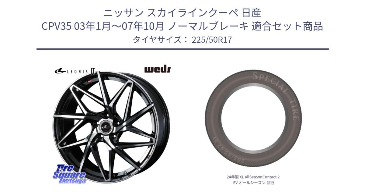 ニッサン スカイラインクーペ 日産 CPV35 03年1月～07年10月 ノーマルブレーキ 用セット商品です。40592 レオニス LEONIS IT PBMC 17インチ と 24年製 XL AllSeasonContact 2 EV オールシーズン 並行 225/50R17 の組合せ商品です。