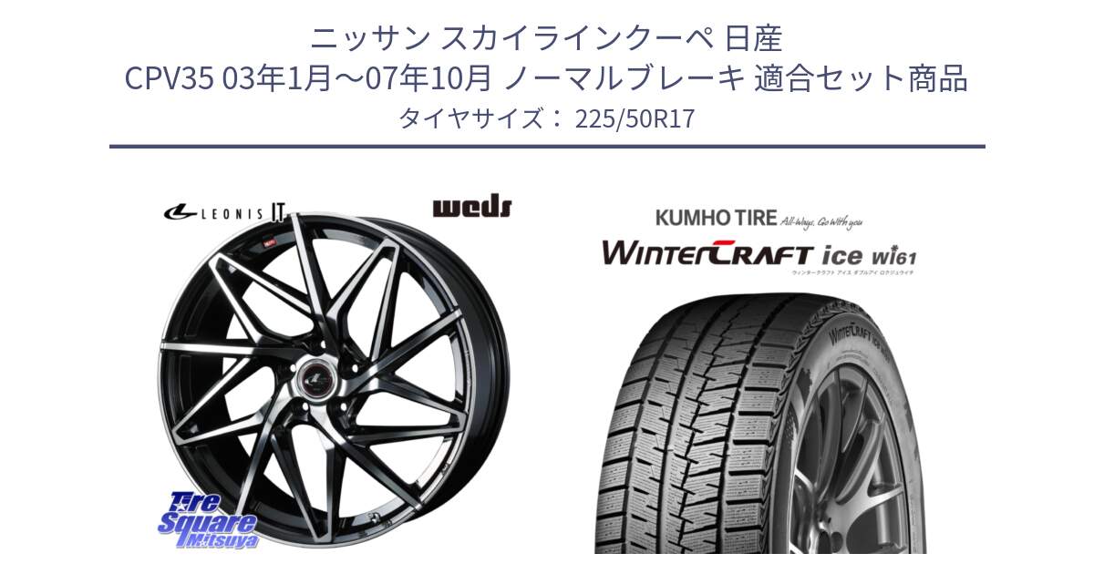 ニッサン スカイラインクーペ 日産 CPV35 03年1月～07年10月 ノーマルブレーキ 用セット商品です。40592 レオニス LEONIS IT PBMC 17インチ と WINTERCRAFT ice Wi61 ウィンタークラフト クムホ倉庫 スタッドレスタイヤ 225/50R17 の組合せ商品です。