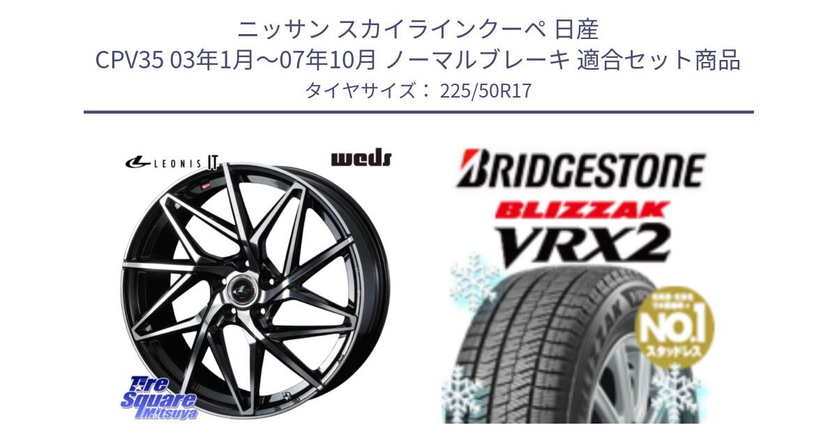 ニッサン スカイラインクーペ 日産 CPV35 03年1月～07年10月 ノーマルブレーキ 用セット商品です。40592 レオニス LEONIS IT PBMC 17インチ と ブリザック VRX2 スタッドレス ● 225/50R17 の組合せ商品です。