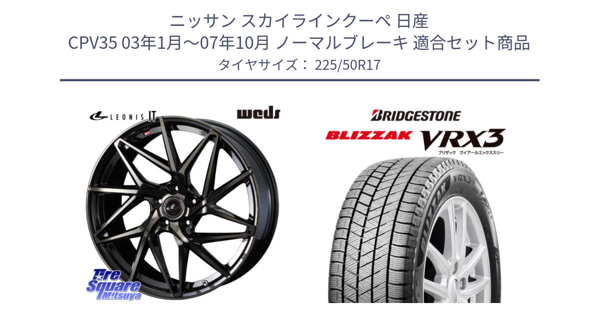 ニッサン スカイラインクーペ 日産 CPV35 03年1月～07年10月 ノーマルブレーキ 用セット商品です。40593 レオニス LEONIS IT PBMCTI 17インチ と ブリザック BLIZZAK VRX3 スタッドレス 225/50R17 の組合せ商品です。