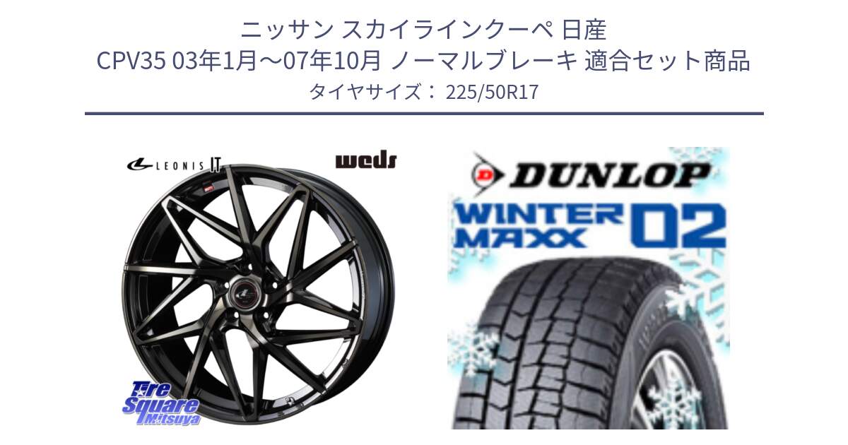 ニッサン スカイラインクーペ 日産 CPV35 03年1月～07年10月 ノーマルブレーキ 用セット商品です。40593 レオニス LEONIS IT PBMCTI 17インチ と ウィンターマックス02 WM02 XL ダンロップ スタッドレス 225/50R17 の組合せ商品です。