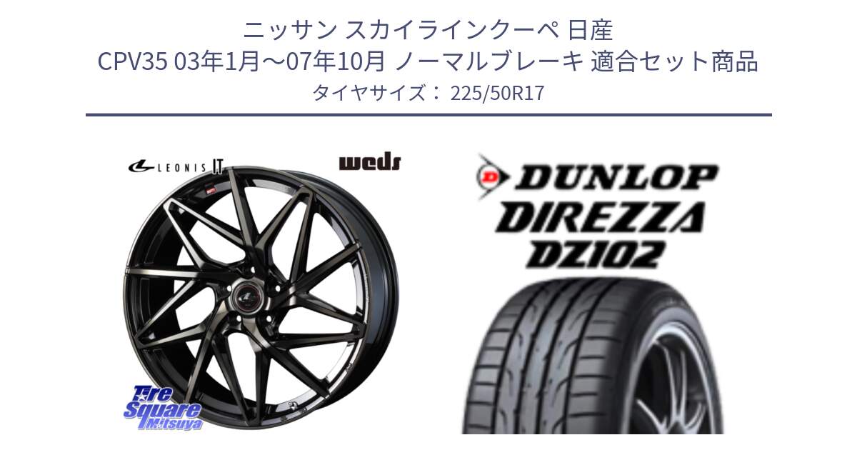 ニッサン スカイラインクーペ 日産 CPV35 03年1月～07年10月 ノーマルブレーキ 用セット商品です。40593 レオニス LEONIS IT PBMCTI 17インチ と ダンロップ ディレッツァ DZ102 DIREZZA サマータイヤ 225/50R17 の組合せ商品です。