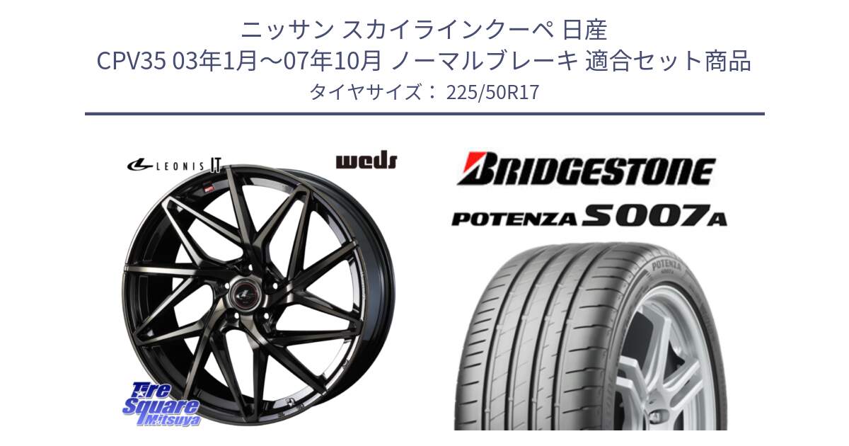 ニッサン スカイラインクーペ 日産 CPV35 03年1月～07年10月 ノーマルブレーキ 用セット商品です。40593 レオニス LEONIS IT PBMCTI 17インチ と POTENZA ポテンザ S007A 【正規品】 サマータイヤ 225/50R17 の組合せ商品です。