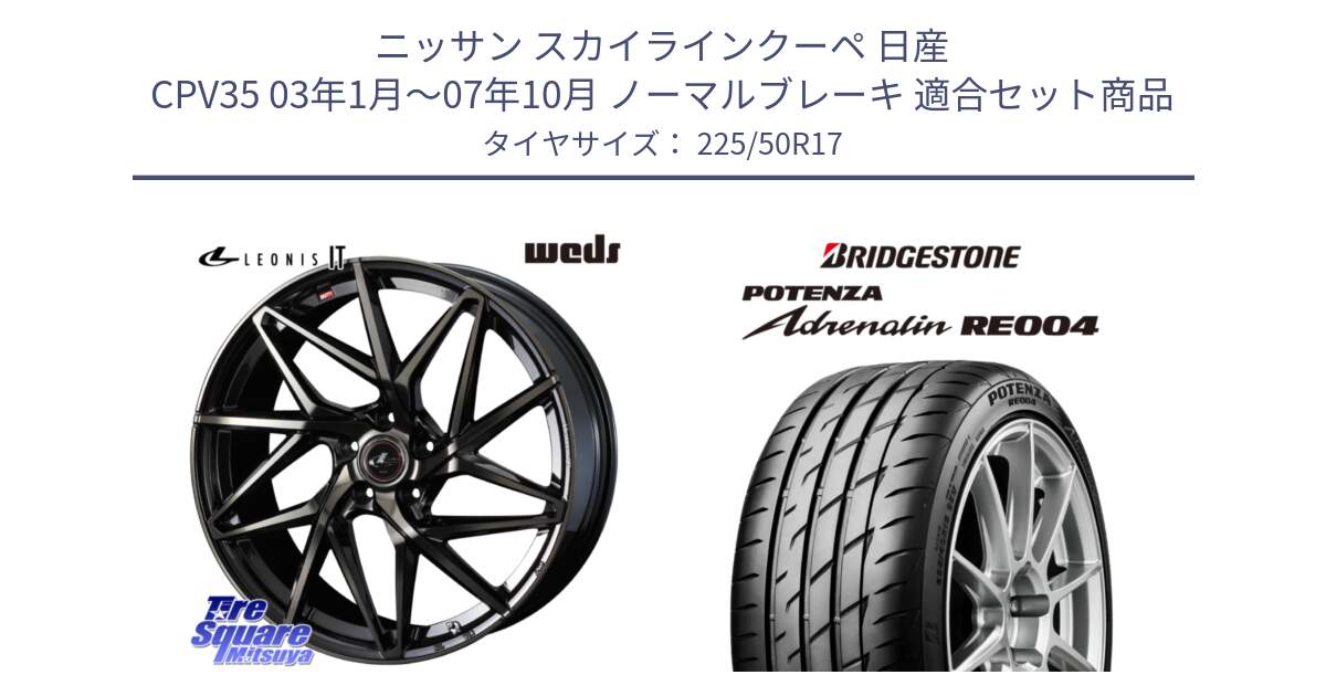 ニッサン スカイラインクーペ 日産 CPV35 03年1月～07年10月 ノーマルブレーキ 用セット商品です。40593 レオニス LEONIS IT PBMCTI 17インチ と ポテンザ アドレナリン RE004 【国内正規品】サマータイヤ 225/50R17 の組合せ商品です。